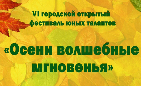 VI городской открытый фестиваль юных талантов «ОСЕНИ ВОЛШЕБНЫЕ МГНОВЕНЬЯ…».